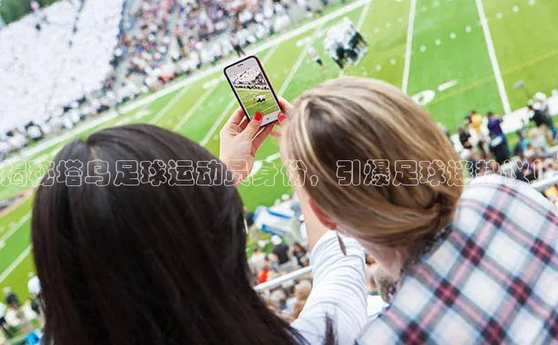 333体育官网入口云创智行揭秘塔乌足球运动员身份，引爆足球迷热议！