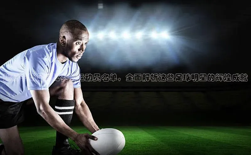 333体育官网app下载百度大脑揭秘千场足球比赛的运动员名单，全面解析这些足球明星的辉煌成就