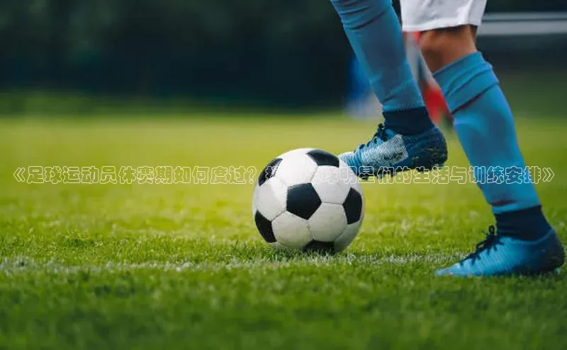 333体育手机版入口度小满支付《足球运动员休赛期如何度过？揭秘足球明星们的生活与训练安排》