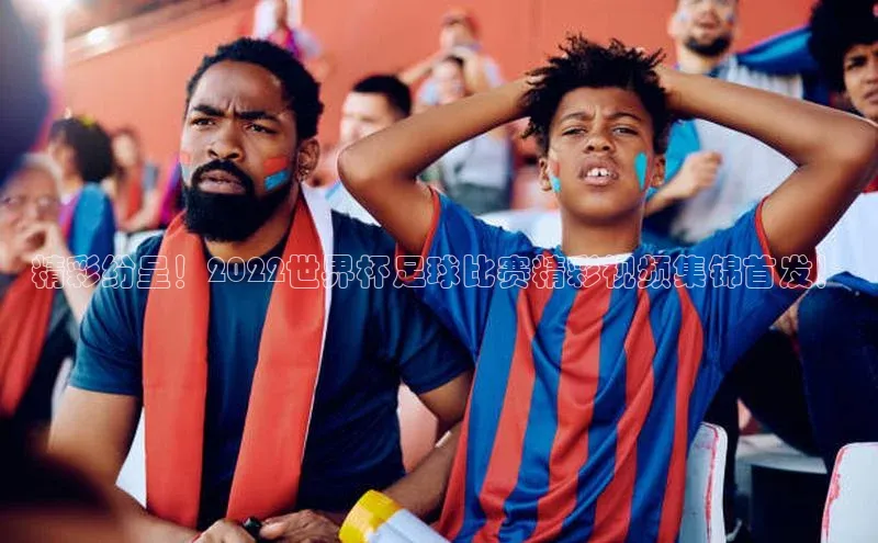 333体育平台网页版光魔科技精彩纷呈！2022世界杯足球比赛精彩视频集锦首发！
