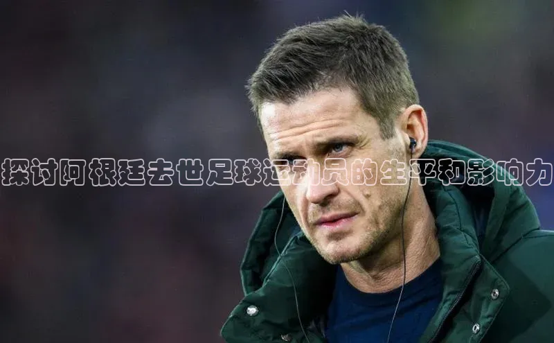 333体育平台官网百度手机助手探讨阿根廷去世足球运动员的生平和影响力