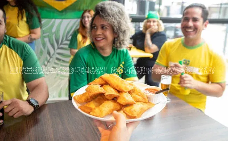 333体育app官方最新版本功能介绍哇咔哇咔文化足球运动员ins关注名单曝光！粉丝们惊讶地发现他关注了谁？