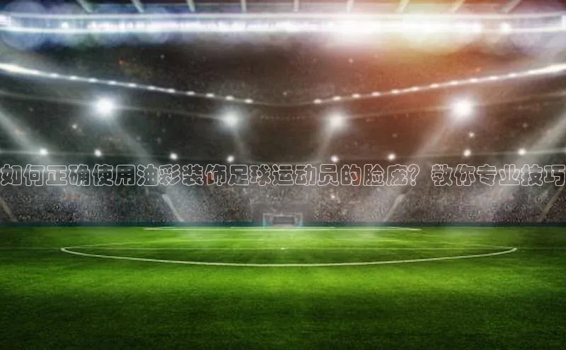 333体育官网在线登录百度社团赞助平台如何正确使用油彩装饰足球运动员的脸庞？教你专业技巧