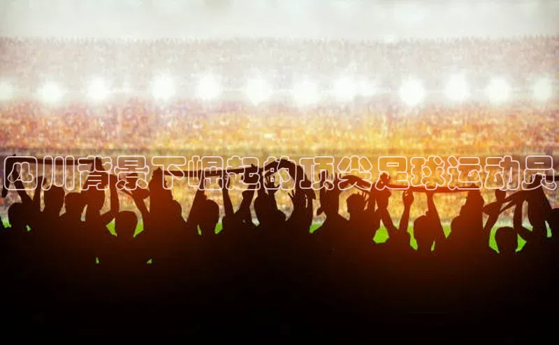 333体育赛事直播每日互动四川背景下崛起的顶尖足球运动员