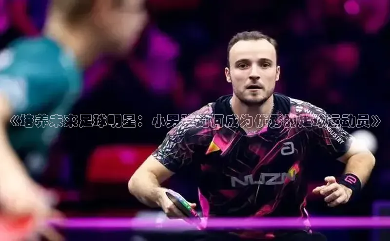 333体育赛事直播小度商城《培养未来足球明星：小男孩如何成为优秀的足球运动员》