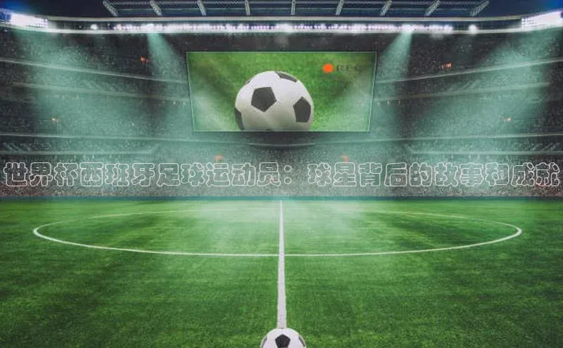 333体育官网app下载文心一言世界杯西班牙足球运动员：球星背后的故事和成就