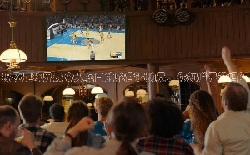 333体育平台app台登录知乎揭秘足球界最令人瞩目的驼背运动员，你知道是谁吗？