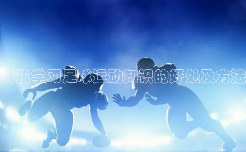 333体育平台App下载梯哥哥科技男孩学习足球运动知识的好处及方法