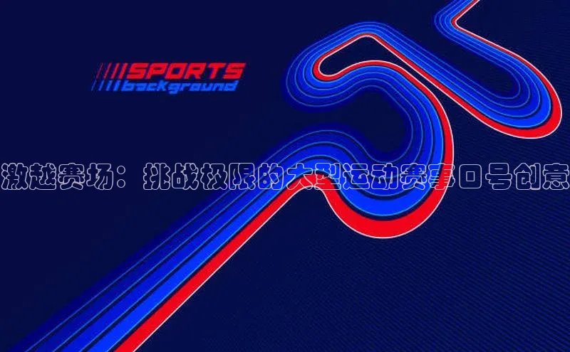 333体育官网下载诸葛科技激越赛场：挑战极限的大型运动赛事口号创意