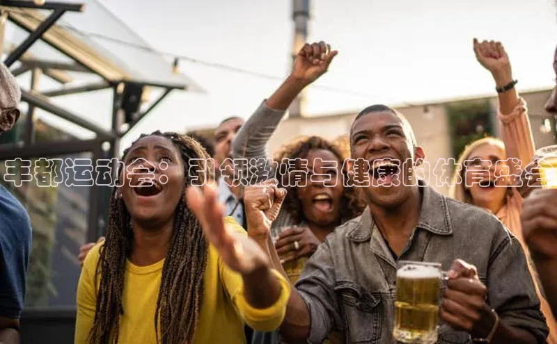 333体育app官方最新版本功能介绍百度取证丰都运动会：引领激情与健康的体育盛会