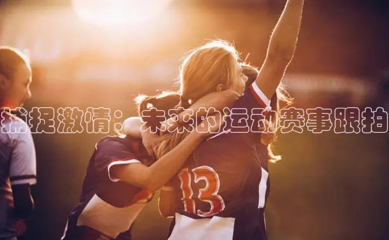 333体育app官方下载天下秀捕捉激情：未来的运动赛事跟拍