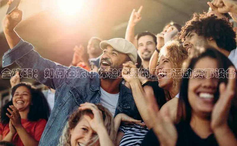 333体育手机版入口姚记科技全攻略：如何在家中体验顶级的直播运动赛事设备