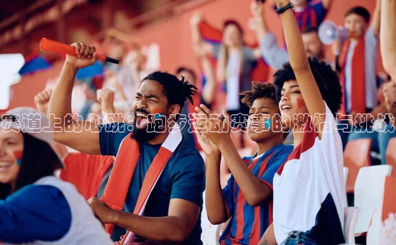 333体育官网下载诸葛科技赛道上的心跳：跑步运动赛事的激情与挑战