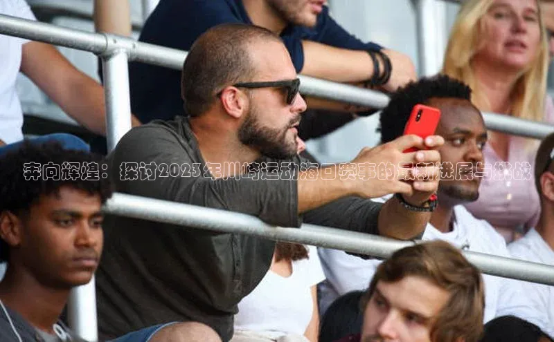 333体育官网app京东奔向辉煌：探讨2023年川崎运动海口赛事的最新进展与挑战