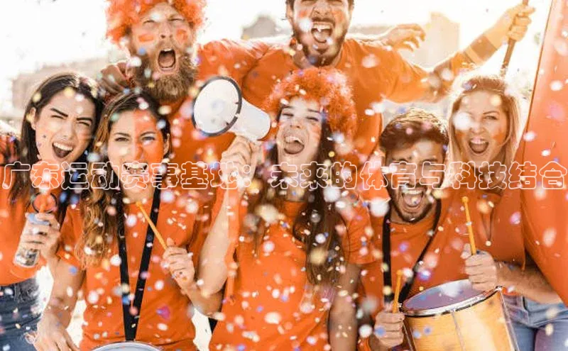 333体育官网在线登录百度社团赞助平台广东运动赛事基地：未来的体育与科技结合