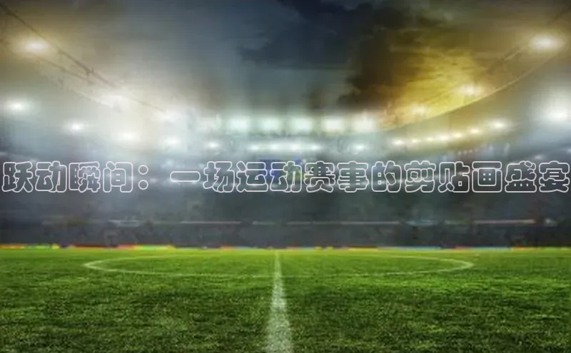 333体育app官方最新版本功能介绍百度取证跃动瞬间：一场运动赛事的剪贴画盛宴