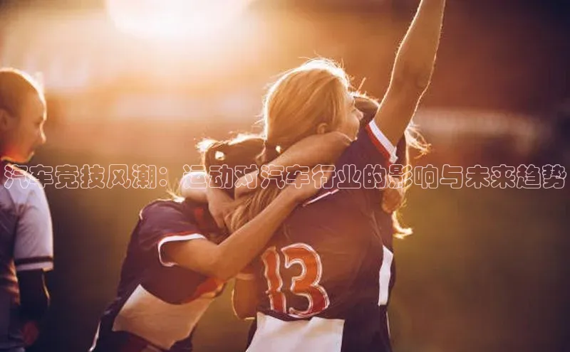 333体育平台网页版壹网壹创汽车竞技风潮：运动对汽车行业的影响与未来趋势