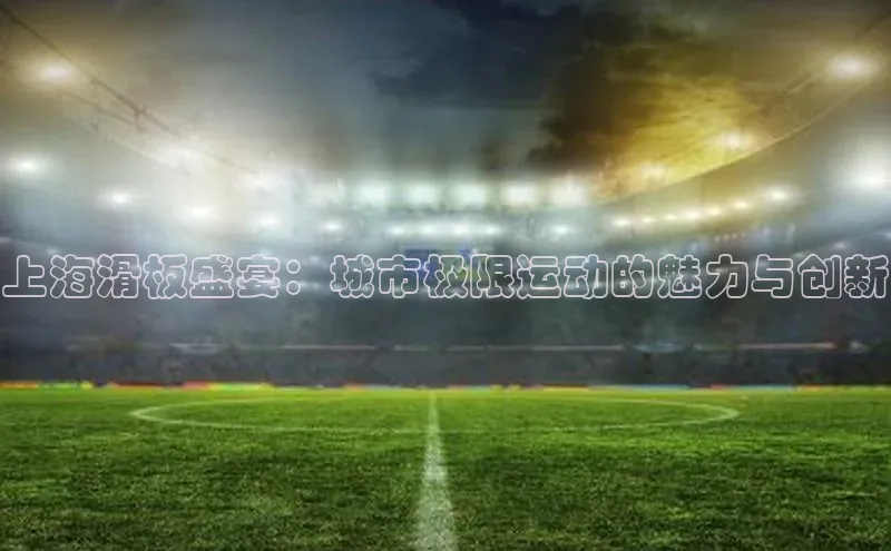 上海滑板盛宴：城市极限运动的魅力与创新