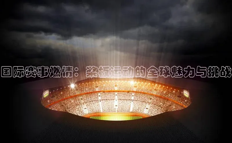 国际赛事燃情：桨板运动的全球魅力与挑战