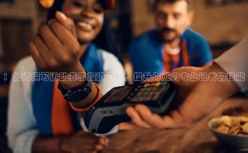 ：如何撰写运动赛事报道范文，提升你成为专业记者的技能