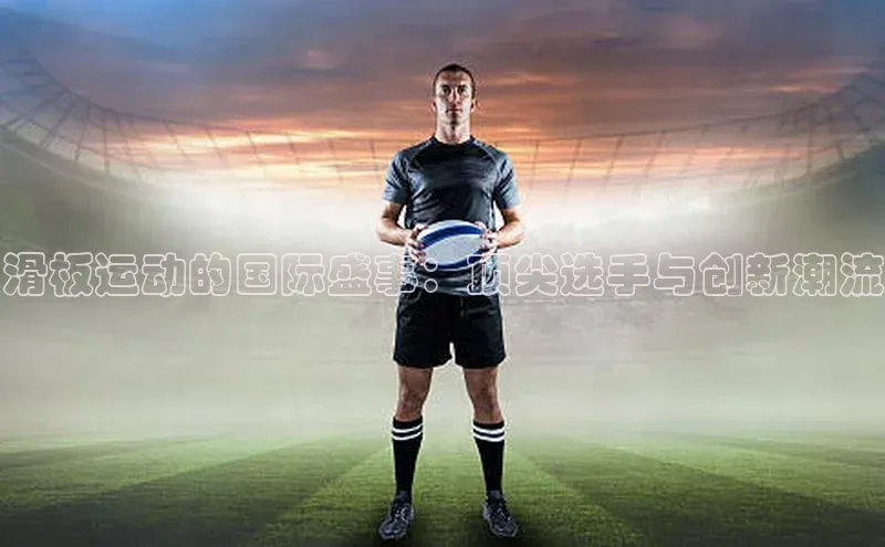 滑板运动的国际盛事：顶尖选手与创新潮流