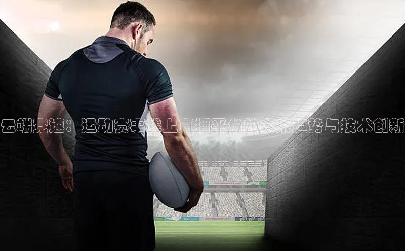 云端竞速：运动赛事线上直播平台的未来趋势与技术创新