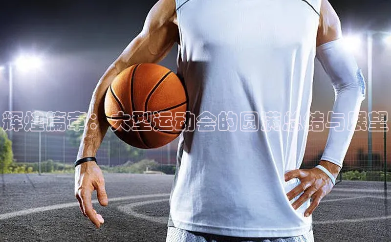 辉煌篇章：大型运动会的圆满总结与展望