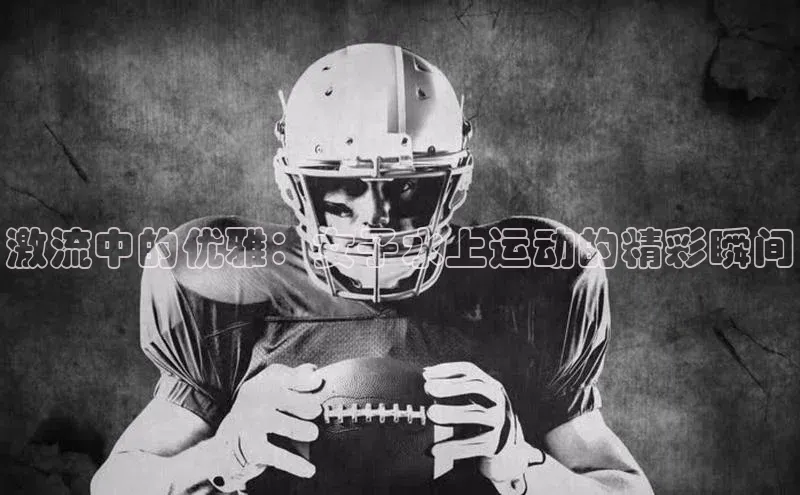 激流中的优雅：女子水上运动的精彩瞬间