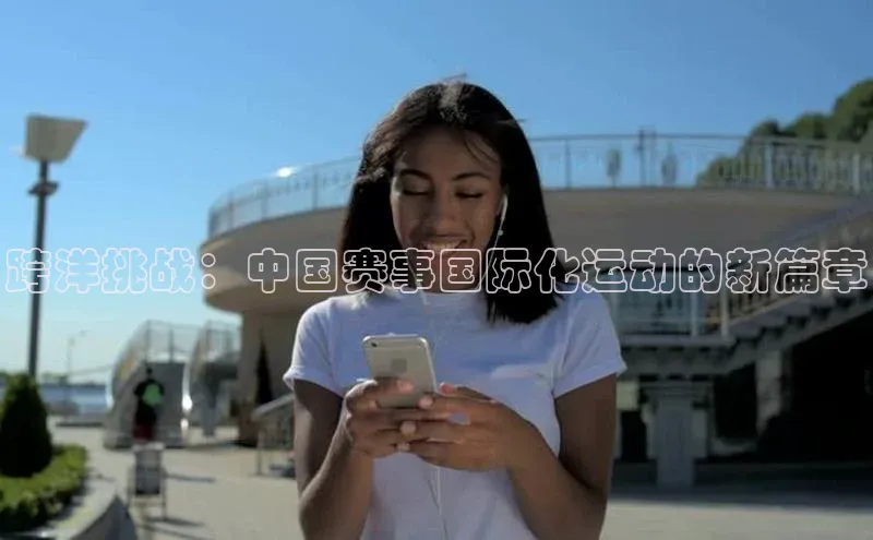 跨洋挑战：中国赛事国际化运动的新篇章