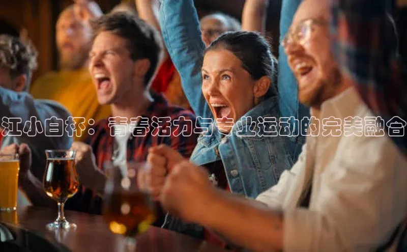 江小白杯：青春活力与专业运动的完美融合