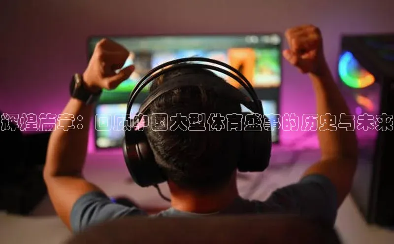 辉煌篇章：回顾中国大型体育盛事的历史与未来
