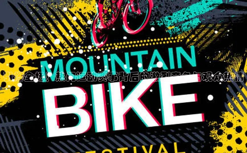 引爆全场！热门运动赛事背后的激烈竞争与观众热情