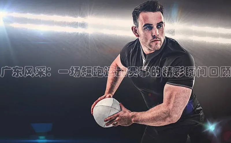 广东风采：一场短跑运动赛事的精彩瞬间回顾