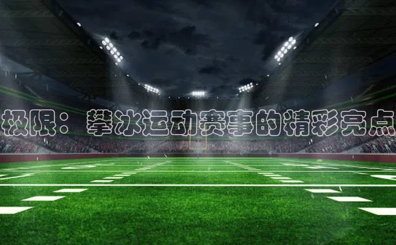 极限：攀冰运动赛事的精彩亮点