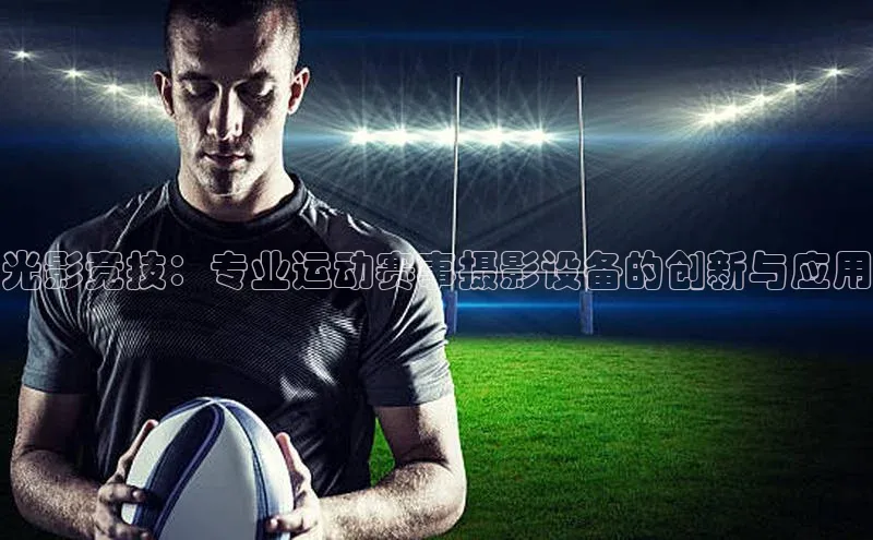 光影竞技：专业运动赛事摄影设备的创新与应用