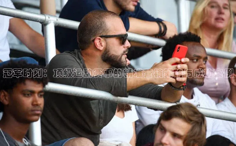 冠军时刻：顶级运动赛事的精准营销策略与成功案例