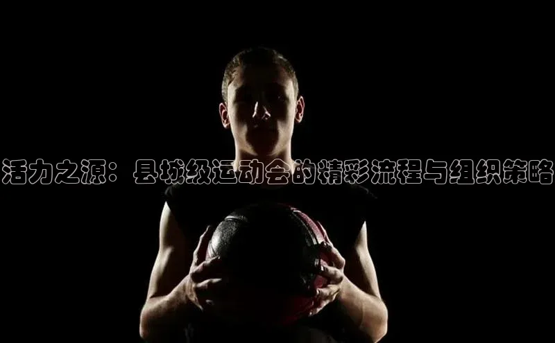 活力之源：县城级运动会的精彩流程与组织策略