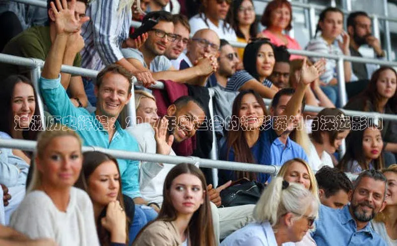 追溯历史辉煌：2017年奥运会的精彩瞬间与深远影响