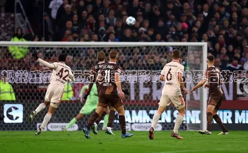 视觉盛宴：运动赛事精彩瞬间的幕后故事