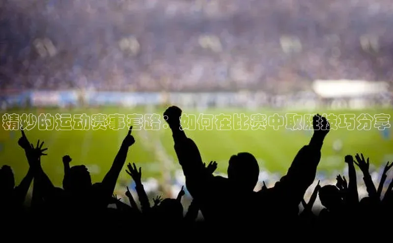 精妙的运动赛事套路：如何在比赛中取胜技巧分享