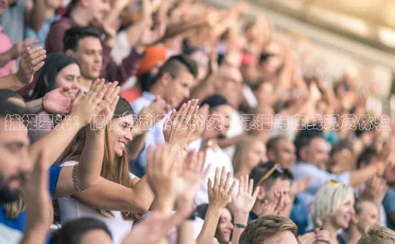捕捉星光：偶像运动赛事的实时录播与在线观赏体验