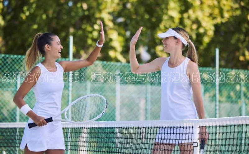 贵港市体育盛事：运动之魂与城市魅力的交融之旅