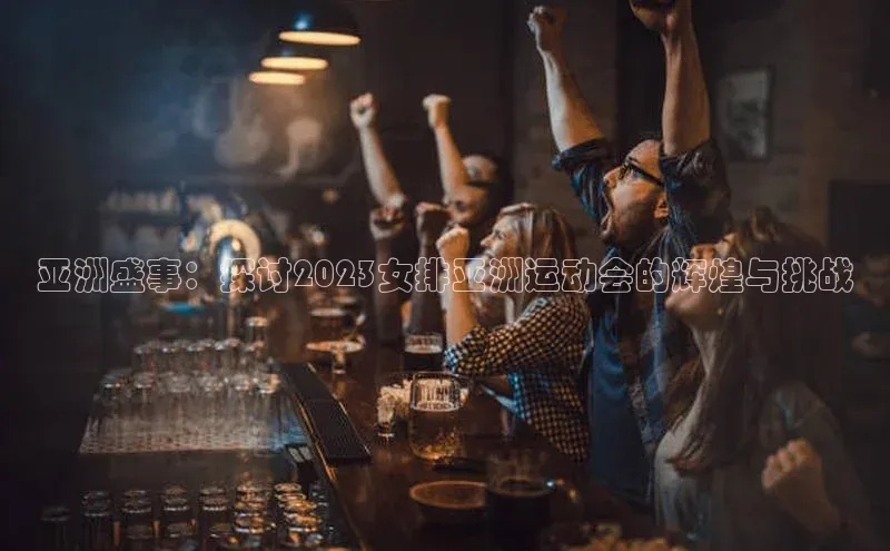 亚洲盛事：探讨2023女排亚洲运动会的辉煌与挑战