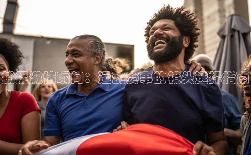 捕捉激情瞬间：运动赛事的镜头选择指南