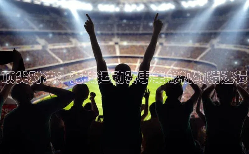 顶尖对决：竞技运动赛事集锦视频精选辑