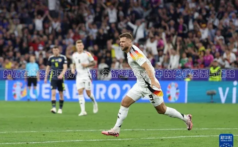 如何在比赛中获得优势：分析运动赛事中的关键因素与策略