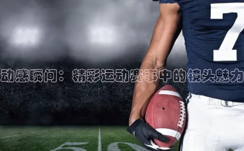 动感瞬间：精彩运动赛事中的镜头魅力
