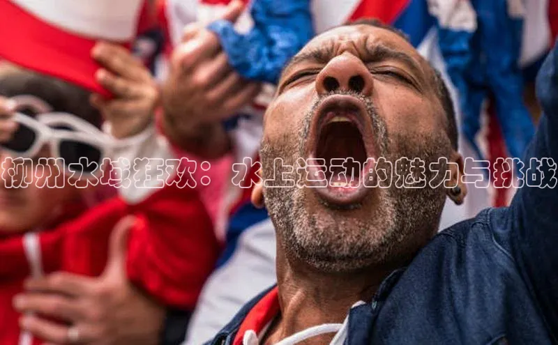 柳州水域狂欢：水上运动的魅力与挑战