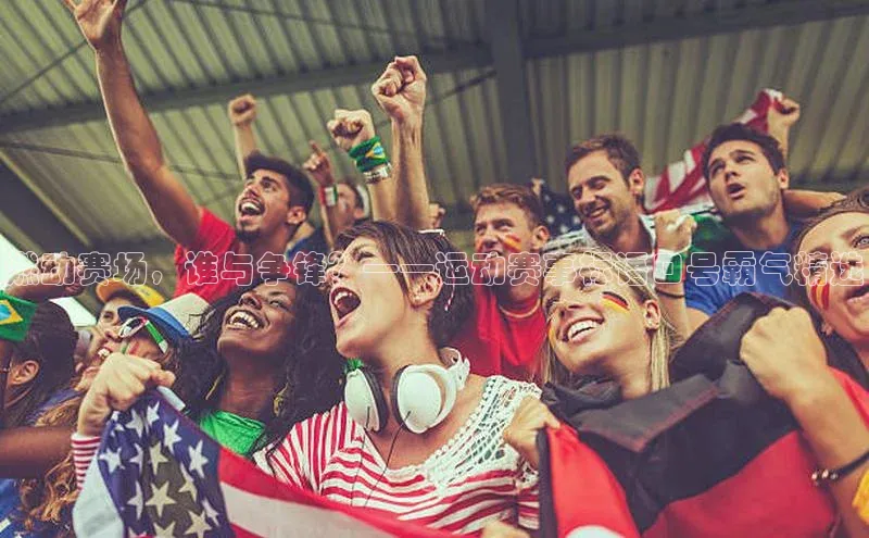 燃动赛场，谁与争锋？——运动赛事标语口号霸气精选