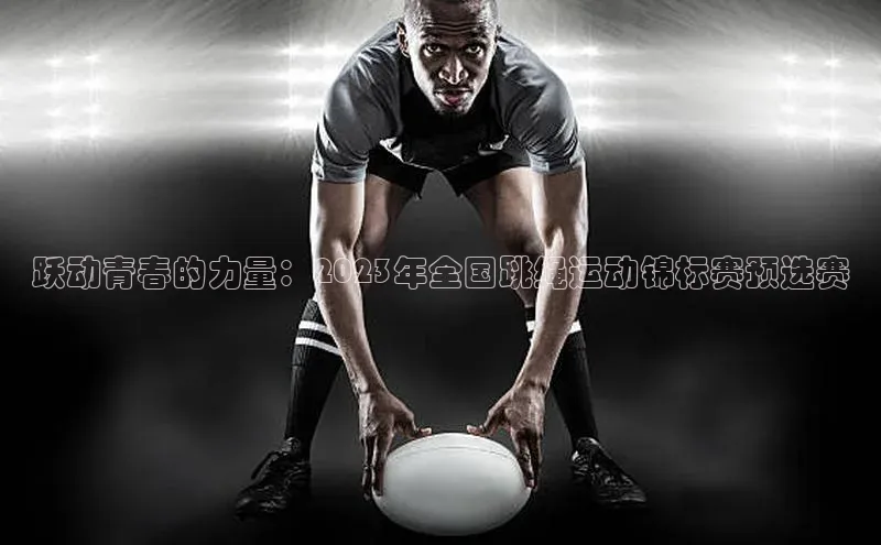 跃动青春的力量：2023年全国跳绳运动锦标赛预选赛